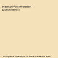 Praktische Forstwirthschaft (Classic Reprint), Carl Von Fischbach