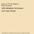 Impact of Climate Change on Water Resources: With Modeling Techniques and Case S