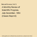 Natural Science, Vol. 5: A Monthly Review of Scientific Progress, July-December,