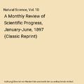 Natural Science, Vol. 10: A Monthly Review of Scientific Progress, January-June,