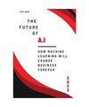 The Future of AI: How Machine Learning Will Change Business Forever, Neil King K