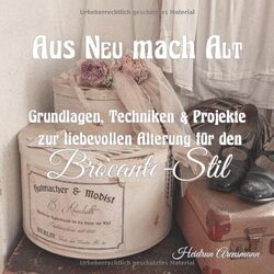 Aus Neu mach Alt - Grundlagen, Techniken & Projekte im Brocante-Stil